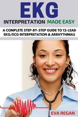 EKG: EKG Interpretation Made Easy: A Complete Step-By-Step Guide to 12-Lead EKG/ECG Interpretation & Arrhythmias Paperback Createspace Independent Publishing Platform