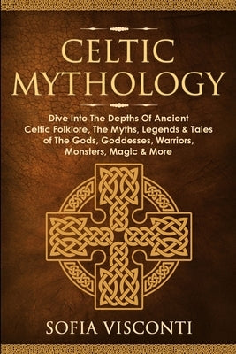 Celtic Mythology: Dive Into The Depths Of Ancient Celtic Folklore, The Myths, Legends & Tales of The Gods, Goddesses, Warriors, Monsters Paperback Fortune Publishing