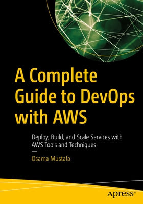 A Complete Guide to Devops with Aws: Deploy, Build, and Scale Services with Aws Tools and Techniques by Mustafa, Osama