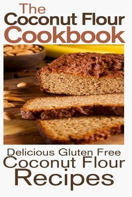 The Coconut Flour Cookbook: Delicious Gluten Free Coconut Flour Recipes Paperback Createspace Independent Publishing Platform