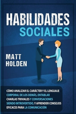 Habilidades Sociales: Cómo Analizar el Carácter y el Lenguaje Corporal de los Demás, Entablar Charlas Triviales y Conversaciones siendo Intr by Holden, Matt