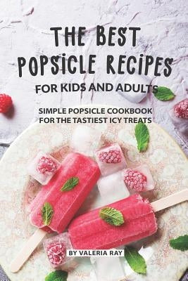 The Best Popsicle Recipes for Kids and Adults: Simple Popsicle Cookbook for The Tastiest Icy Treats Paperback Independently Published