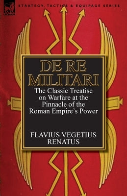 De Re Militari (Concerning Military Affairs): the Classic Treatise on Warfare at the Pinnacle of the Roman Empire's Power Paperback Leonaur Ltd