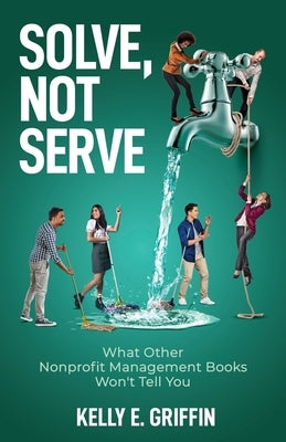 Solve, Not Serve: What Other Nonprofit Management Books Won't Tell You Paperback New Degree Press