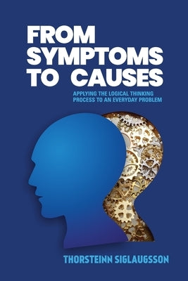 From Symptoms to Causes: Applying the Logical Thinking Process to an Everyday Problem Paperback Independently Published