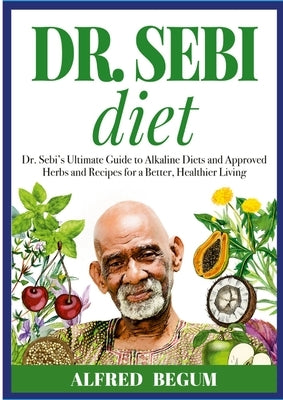 DR. SEBI DIET. Dr. Sebi's Ultimate Guide to Alkaline Diets and Approved Herbs and Recipes for a Better, Healthier Living Paperback Lulu.com