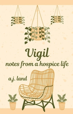 Vigil: Notes from a Hospice Life by Land, A. J.