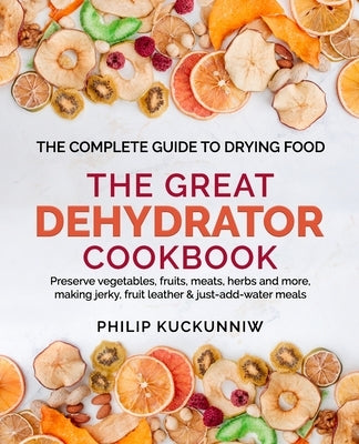 THE GREAT DEHYDRATOR COOKBOOK - Preserve vegetables, fruits, meats, herbs and more, making jerky, fruit leather & just-add-water meals: The Complete G Paperback Independently Published