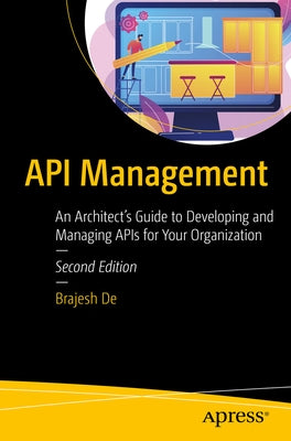 API Management: An Architect's Guide to Developing and Managing APIs for Your Organization by De, Brajesh
