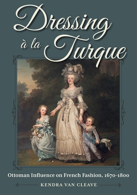 Dressing À La Turque: Ottoman Influence on French Fashion, 1670-1800 by Van Cleave, Kendra