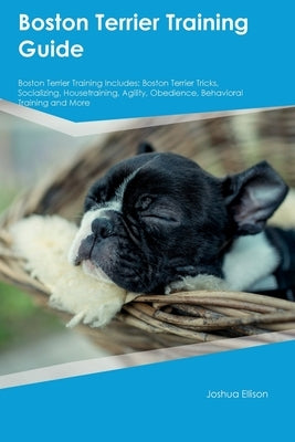 Boston Terrier Training Guide Boston Terrier Training Includes: Boston Terrier Tricks, Socializing, Housetraining, Agility, Obedience, Behavioral Trai Paperback Desert Thrust Ltd