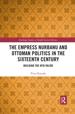 The Empress Nurbanu and Ottoman Politics in the Sixteenth Century: Building the Atik Valide Paperback Routledge