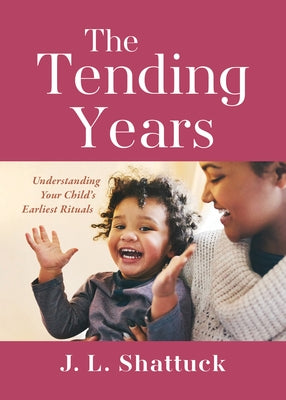 The Tending Years: Understanding Your Child's Earliest Rituals by Shattuck, J. L.