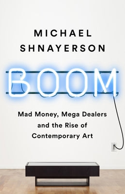 Boom: Mad Money, Mega Dealers, and the Rise of Contemporary Art by Shnayerson, Michael