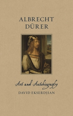 Albrecht Dürer: Art and Autobiography by Ekserdjian, David
