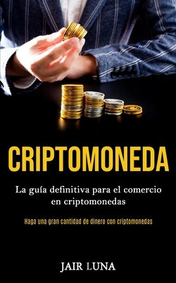 Criptomoneda: La guía definitiva para el comercio en criptomonedas (Haga una gran cantidad de dinero con criptomonedas) by Luna, Jair