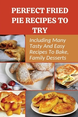 Perfect Fried Pie Recipes To Try: Including Many Tasty And Easy Recipes To Bake, Family Desserts: Easy Fried Pie Recipe Paperback Independently Published