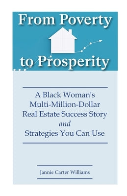From Poverty to Prosperity: A Black Woman's Multi-Million-Dollar Real Estate Success Story and Strategies You Can Use by Williams, Jannie Carter