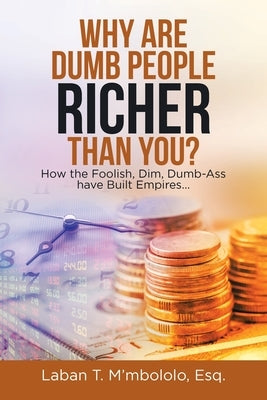 Why Are Dumb People Richer Than You?: How the Foolish, Dim, Dumb-Ass Have Built Empires... Paperback Xlibris Us