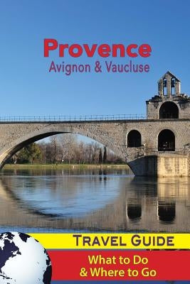 Provence Travel Guide: Avignon & Vaucluse - What to Do & Where to Go Paperback Createspace Independent Publishing Platform