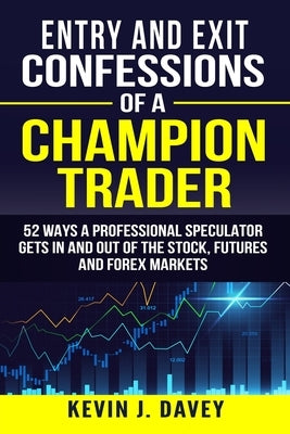 Entry and Exit Confessions of a Champion Trader: 52 Ways A Professional Speculator Gets In And Out Of The Stock, Futures And Forex Markets Paperback Independently Published