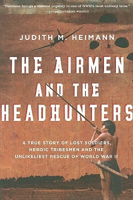 Airmen and the Headhunters: A True Story of Lost Soldiers, Heroic Tribesmen and the Unlikeliest Rescue of World War II by Heimann, Judith M.