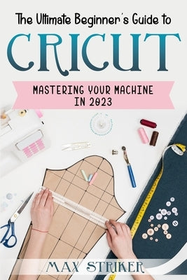 The Ultimate Beginner's Guide to Cricut: Mastering Your Machine in 2023 Paperback Independently Published