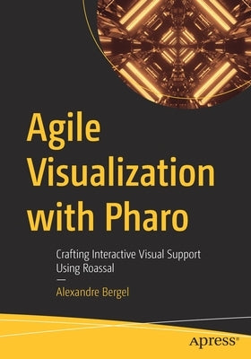 Agile Visualization with Pharo: Crafting Interactive Visual Support Using Roassal by Bergel, Alexandre