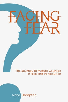 Facing Fear: The Journey to Mature Courage in Risk and Persecution by Hampton, Anna