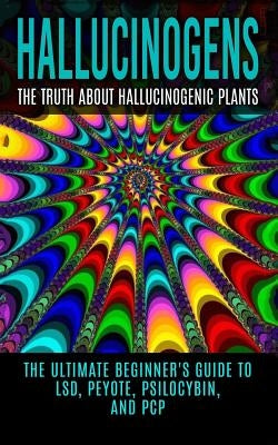 Hallucinogens: The Truth About Hallucinogenic Plants: The Ultimate Beginner's Guide to LSD, Peyote, Psilocybin, And PCP Paperback Createspace Independent Publishing Platform
