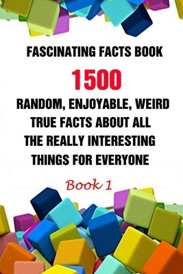 Fascinating Facts Book: 1500 Random, Enjoyable, Weird, True Facts About All The Really Interesting Things For Everyone Book 1 Paperback Independently Published