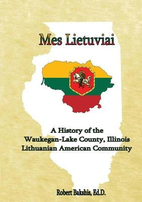 Mes Lietuviai: A History of the Waukegan-Lake County, Illinois Lithuanian American Community Paperback Robert Bakshis
