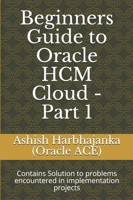 Beginners Guide to Oracle HCM Cloud - Part 1: Contains Solution to problems encountered in implementation projects Paperback Independently Published
