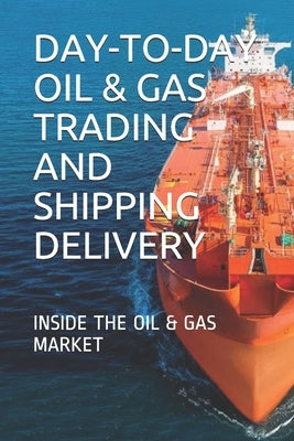Day-To-Day Oil & Gas Trading and Shipping Delivery: Inside the Oil & Gas Market Paperback Independently Published