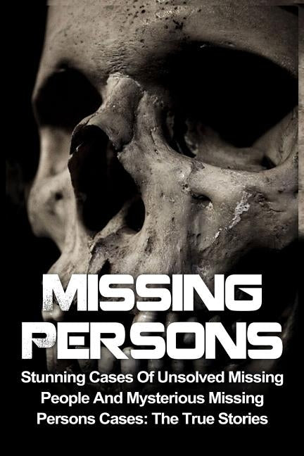 Missing Persons: Stunning Cases Of Unsolved Missing People And Mysterious Missing Persons Cases: The True Stories Paperback Createspace Independent Publishing Platform