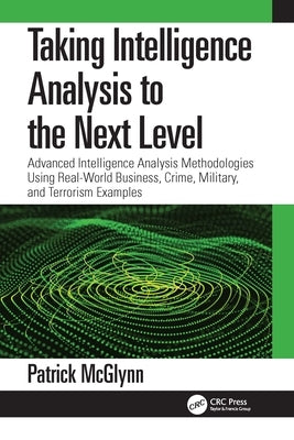 Taking Intelligence Analysis to the Next Level: Advanced Intelligence Analysis Methodologies Using Real-World Business, Crime, Military, and Terrorism Paperback CRC Press