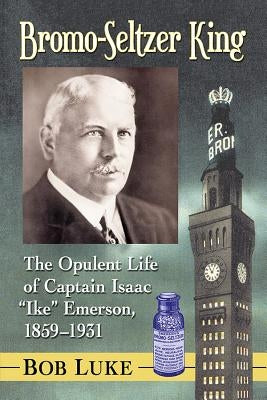 Bromo-Seltzer King: The Opulent Life of Captain Isaac "Ike" Emerson, 1859-1931 Paperback McFarland and Company, Inc.
