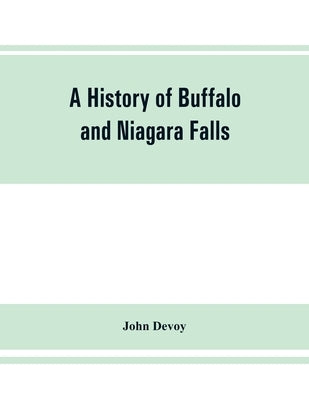 A history of Buffalo and Niagara Falls, including a concise account of the aboriginal inhabitants of this region; the first white explorers and missio Paperback Alpha Edition