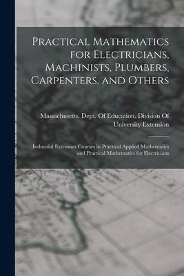Practical Mathematics for Electricians, Machinists, Plumbers, Carpenters, and Others: Industrial Extension Courses in Practical Applied Mathematics an Paperback Legare Street Press