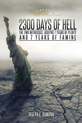 2300 Days of Hell: The Two Witnesses, Josephs 7 Years of Plenty and 7 Years of Famine by Dumond, Joseph F.