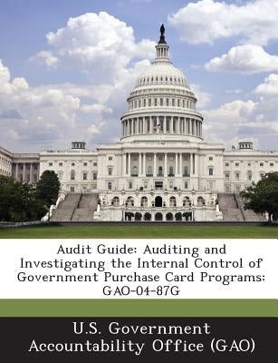 Audit Guide: Auditing and Investigating the Internal Control of Government Purchase Card Programs: Gao-04-87g Paperback Bibliogov