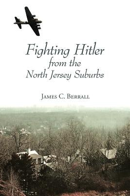 Fighting Hitler from the North Jersey Suburbs by Berrall, James C.