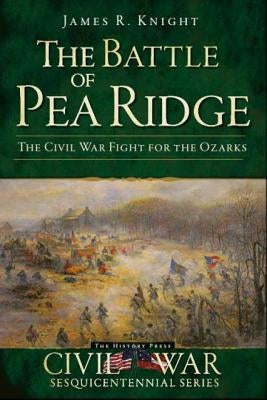 The Battle of Pea Ridge: The Civil War Fight for the Ozarks Paperback History Press (SC)