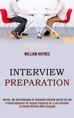 Interview Preparation: A Simple Makeover for Anyone Preparing for a Job Interview by Having Winning Body Language (Secrets, Tips and Techniqu by Haynes, William