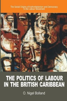 The Politics of Labour in the British Caribbean: The Social Origins of Authoritarianism and Democracy in the Labour Movement Paperback Ian Randle Publishers
