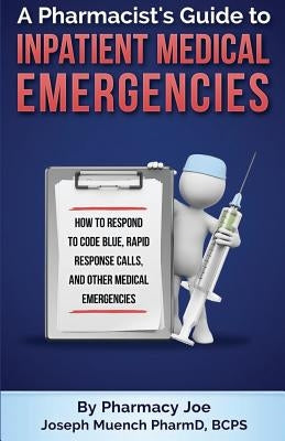 A Pharmacist's Guide to Inpatient Medical Emergencies: How to respond to code blue, rapid response calls, and other medical emergencies Paperback Createspace Independent Publishing Platform