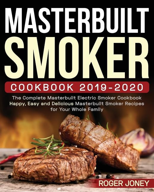Masterbuilt Smoker Cookbook 2019-2020: The Complete Masterbuilt Electric Smoker Cookbook - Happy, Easy and Delicious Masterbuilt Smoker Recipes for Yo Paperback Independently Published
