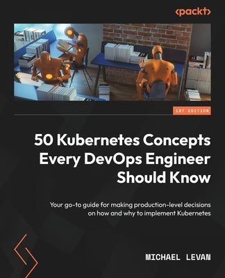 50 Kubernetes Concepts Every DevOps Engineer Should Know: Your go-to guide for making production-level decisions on how and why to implement Kubernete by Levan, Michael