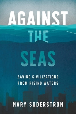 Against the Seas: Saving Civilizations from Rising Waters by Soderstrom, Mary
