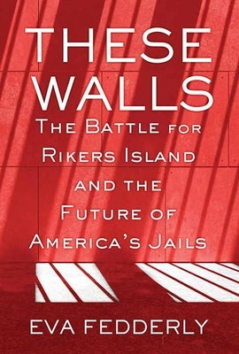 These Walls: The Battle for Rikers Island and the Future of America's Jails by Fedderly, Eva